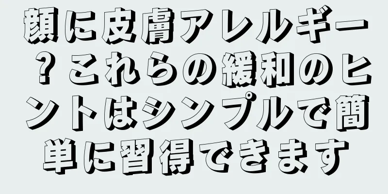 顔に皮膚アレルギー？これらの緩和のヒントはシンプルで簡単に習得できます