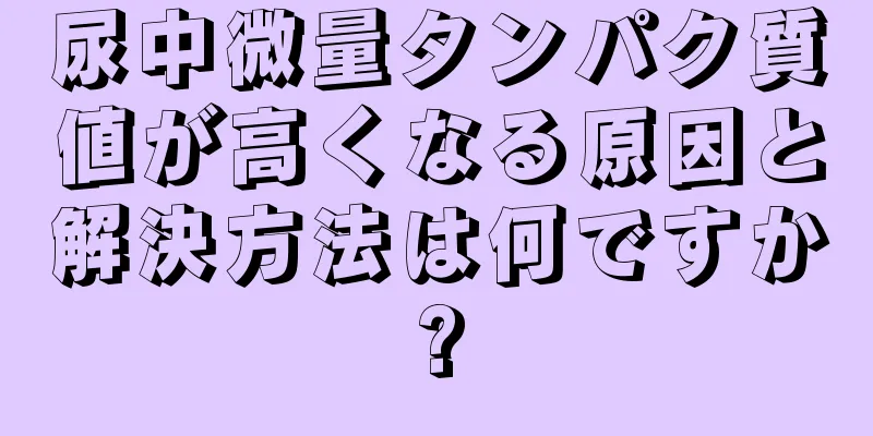 尿中微量タンパク質値が高くなる原因と解決方法は何ですか?