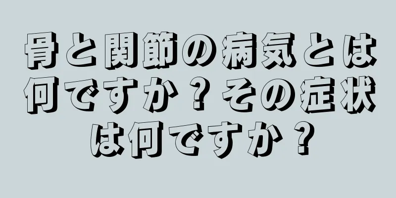 骨と関節の病気とは何ですか？その症状は何ですか？