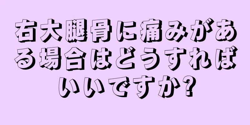 右大腿骨に痛みがある場合はどうすればいいですか?