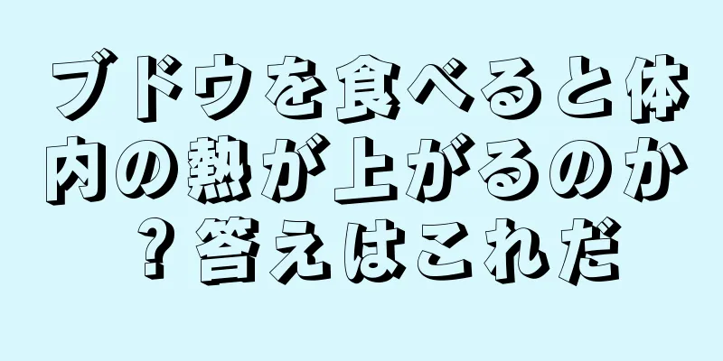 ブドウを食べると体内の熱が上がるのか？答えはこれだ