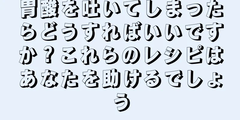 胃酸を吐いてしまったらどうすればいいですか？これらのレシピはあなたを助けるでしょう