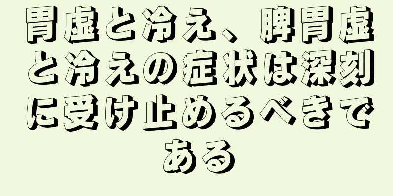 胃虚と冷え、脾胃虚と冷えの症状は深刻に受け止めるべきである