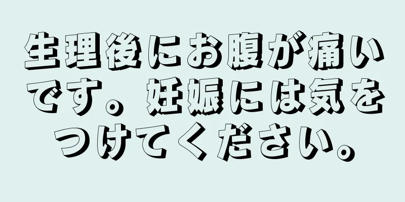 生理後にお腹が痛いです。妊娠には気をつけてください。