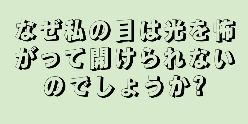 なぜ私の目は光を怖がって開けられないのでしょうか?