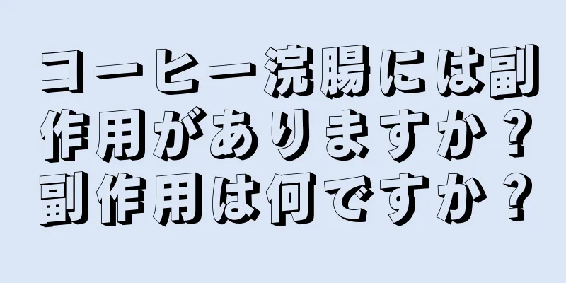 コーヒー浣腸には副作用がありますか？副作用は何ですか？