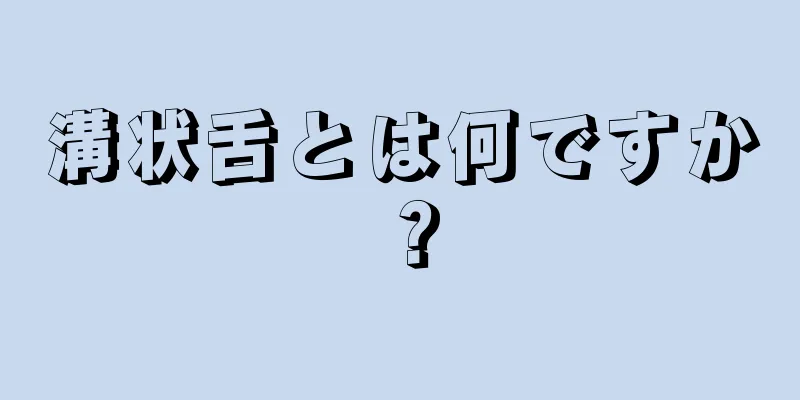 溝状舌とは何ですか？