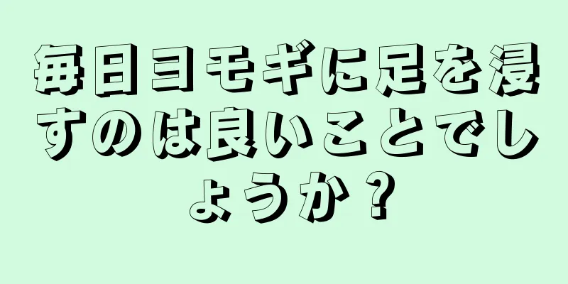 毎日ヨモギに足を浸すのは良いことでしょうか？