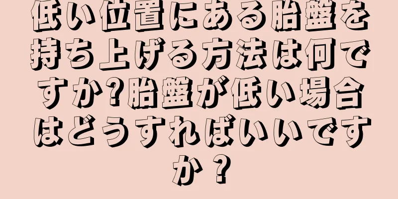 低い位置にある胎盤を持ち上げる方法は何ですか?胎盤が低い場合はどうすればいいですか？