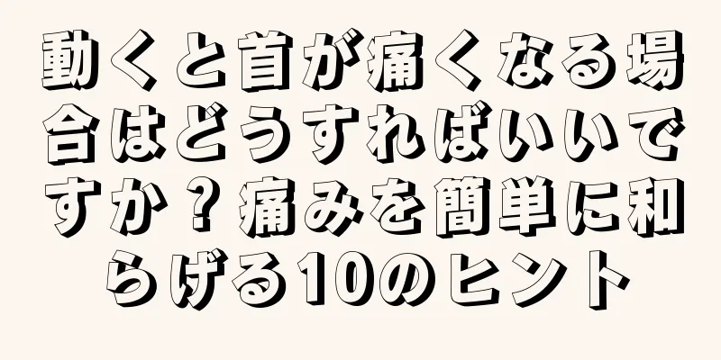 動くと首が痛くなる場合はどうすればいいですか？痛みを簡単に和らげる10のヒント