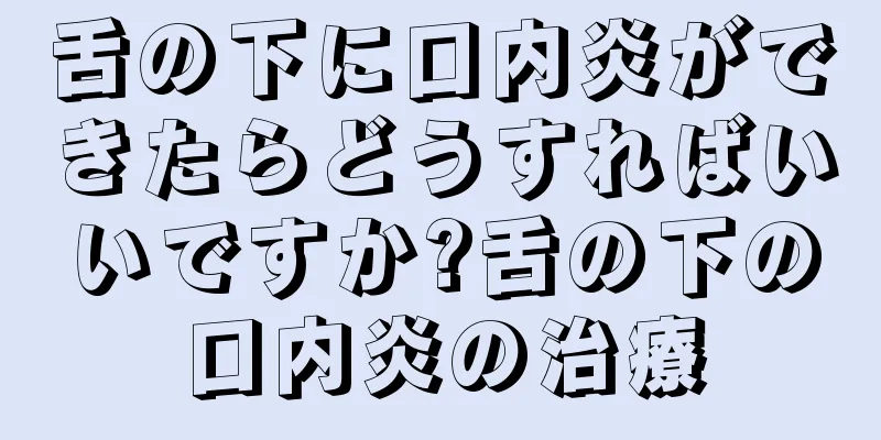 舌の下に口内炎ができたらどうすればいいですか?舌の下の口内炎の治療