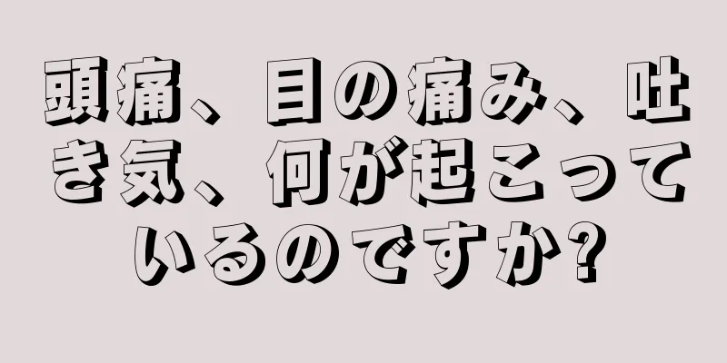 頭痛、目の痛み、吐き気、何が起こっているのですか?