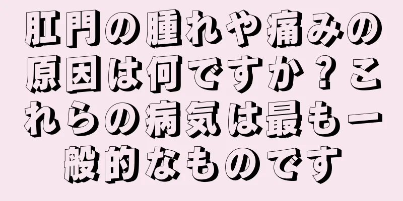 肛門の腫れや痛みの原因は何ですか？これらの病気は最も一般的なものです