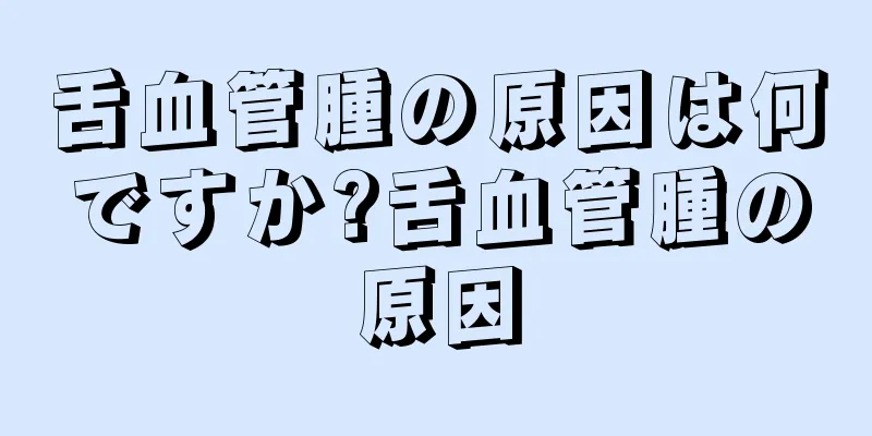 舌血管腫の原因は何ですか?舌血管腫の原因