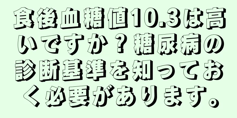 食後血糖値10.3は高いですか？糖尿病の診断基準を知っておく必要があります。