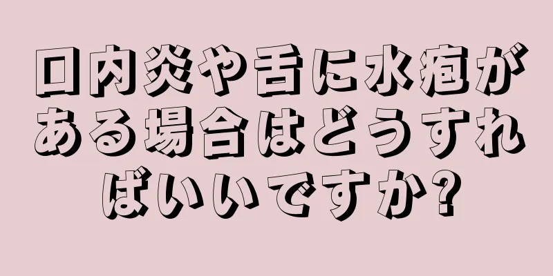 口内炎や舌に水疱がある場合はどうすればいいですか?