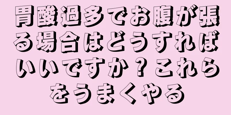 胃酸過多でお腹が張る場合はどうすればいいですか？これらをうまくやる