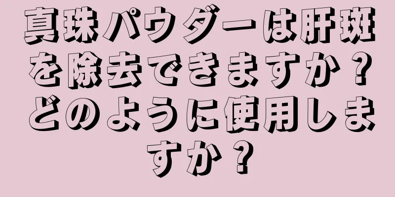 真珠パウダーは肝斑を除去できますか？どのように使用しますか？