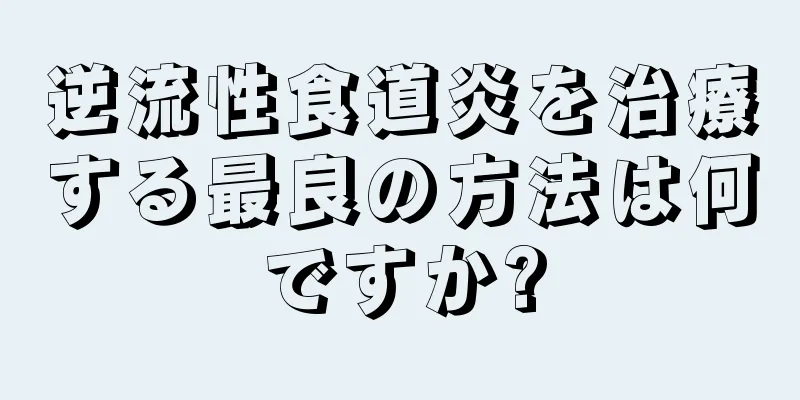 逆流性食道炎を治療する最良の方法は何ですか?