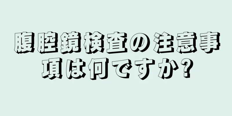 腹腔鏡検査の注意事項は何ですか?