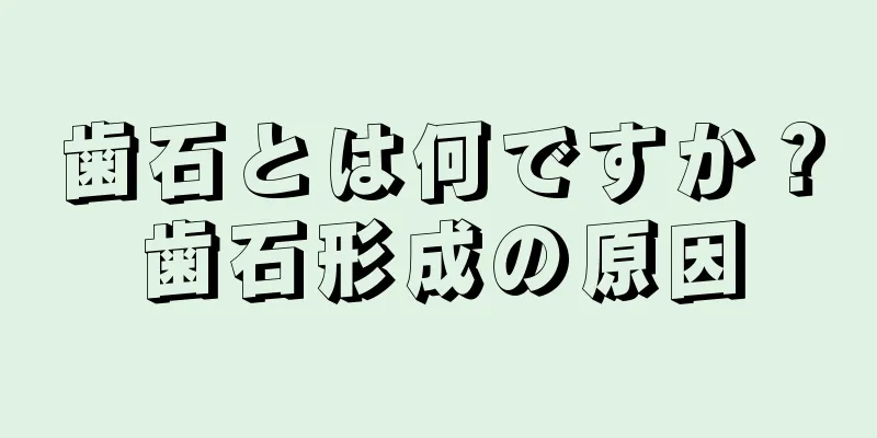 歯石とは何ですか？歯石形成の原因