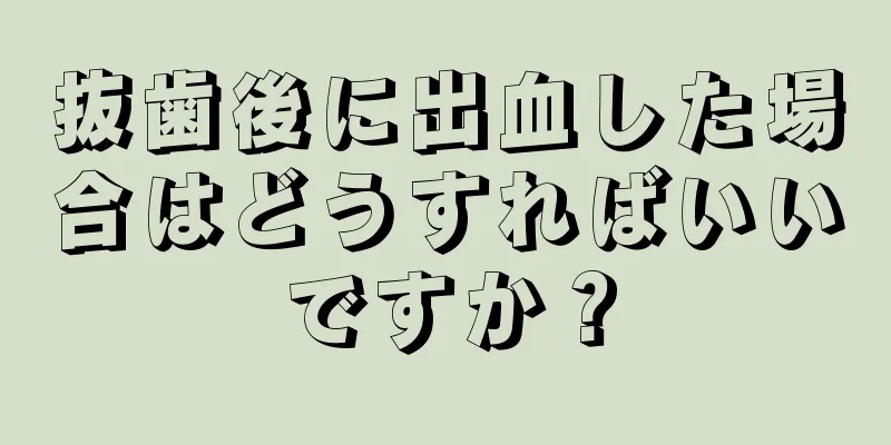 抜歯後に出血した場合はどうすればいいですか？