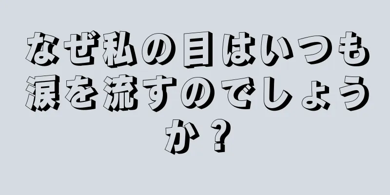 なぜ私の目はいつも涙を流すのでしょうか？