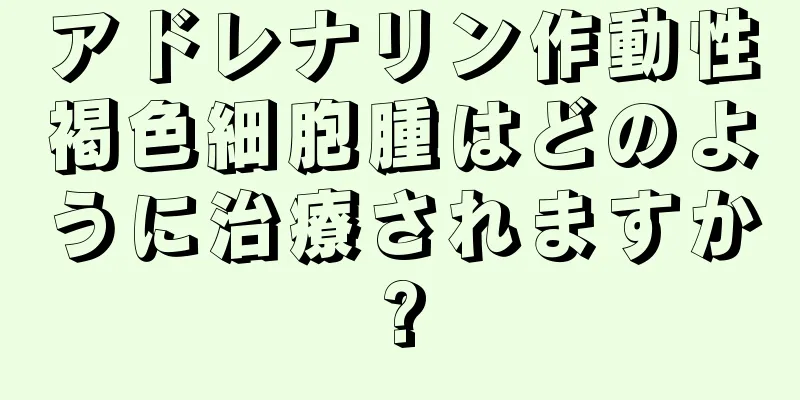 アドレナリン作動性褐色細胞腫はどのように治療されますか?