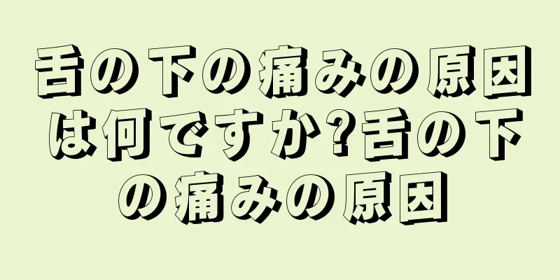 舌の下の痛みの原因は何ですか?舌の下の痛みの原因