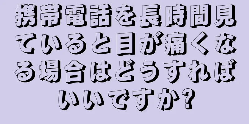 携帯電話を長時間見ていると目が痛くなる場合はどうすればいいですか?