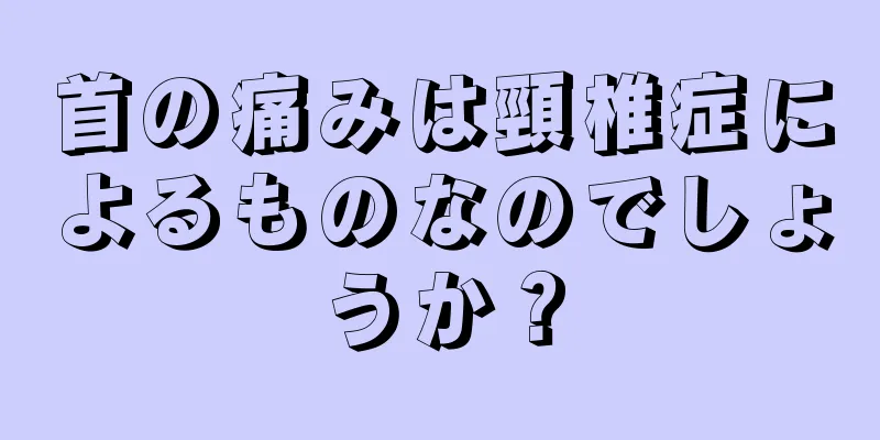 首の痛みは頸椎症によるものなのでしょうか？