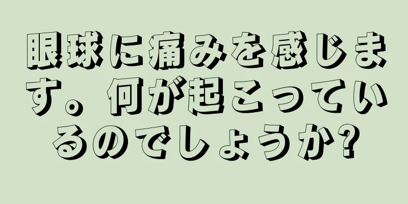 眼球に痛みを感じます。何が起こっているのでしょうか?