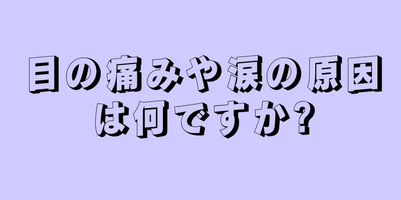 目の痛みや涙の原因は何ですか?