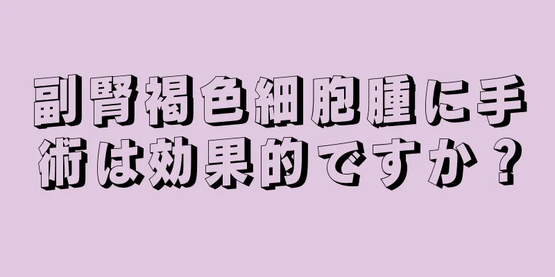 副腎褐色細胞腫に手術は効果的ですか？