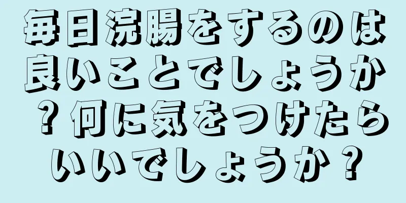 毎日浣腸をするのは良いことでしょうか？何に気をつけたらいいでしょうか？