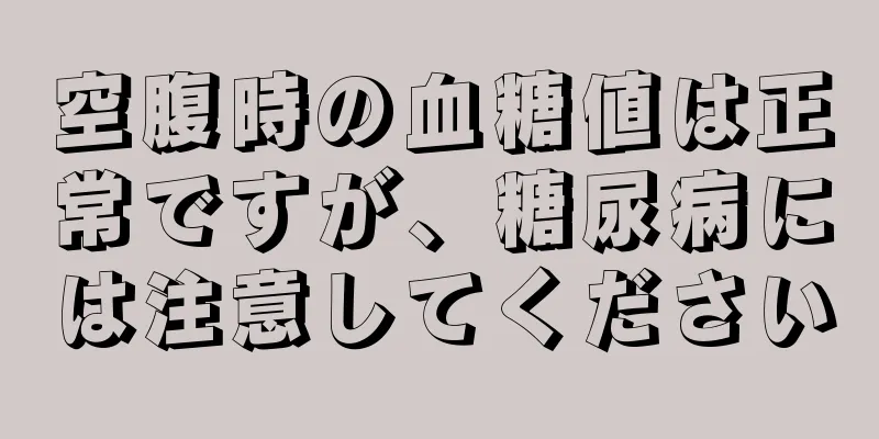 空腹時の血糖値は正常ですが、糖尿病には注意してください