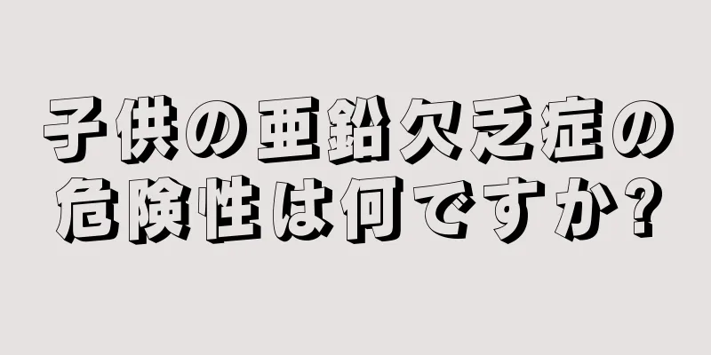 子供の亜鉛欠乏症の危険性は何ですか?