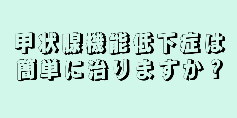 甲状腺機能低下症は簡単に治りますか？