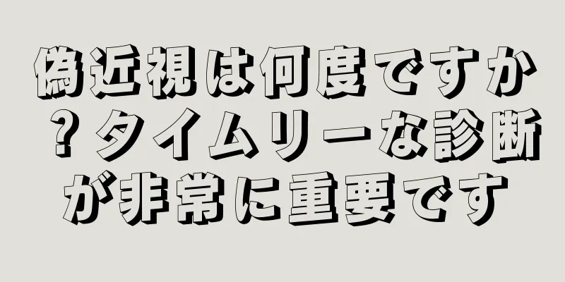 偽近視は何度ですか？タイムリーな診断が非常に重要です