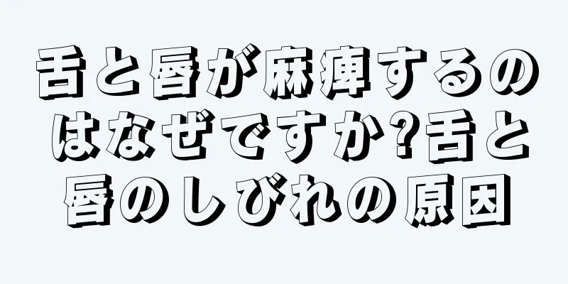 舌と唇が麻痺するのはなぜですか?舌と唇のしびれの原因