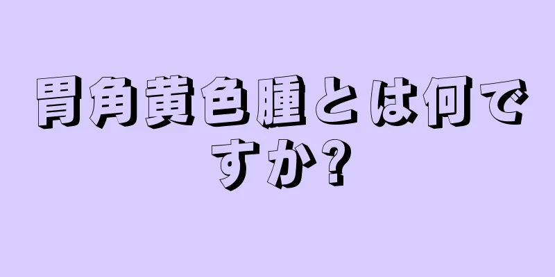 胃角黄色腫とは何ですか?