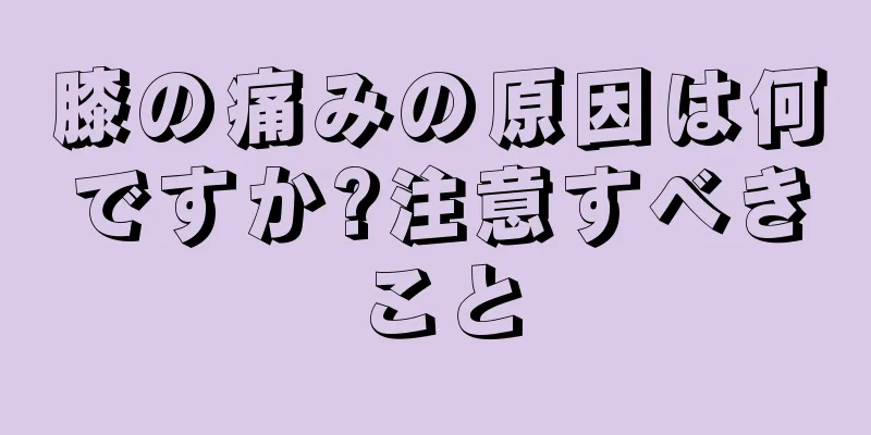 膝の痛みの原因は何ですか?注意すべきこと