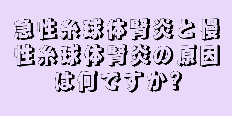 急性糸球体腎炎と慢性糸球体腎炎の原因は何ですか?