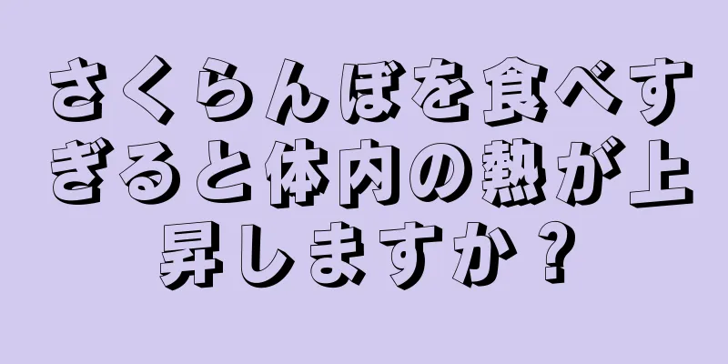 さくらんぼを食べすぎると体内の熱が上昇しますか？