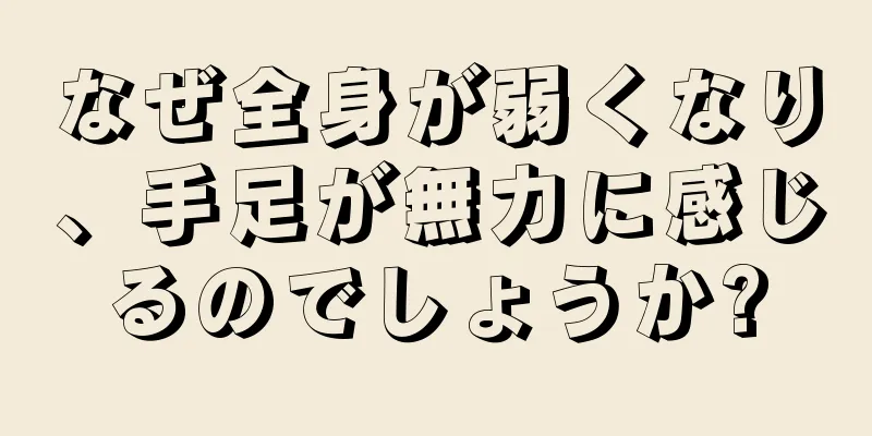 なぜ全身が弱くなり、手足が無力に感じるのでしょうか?