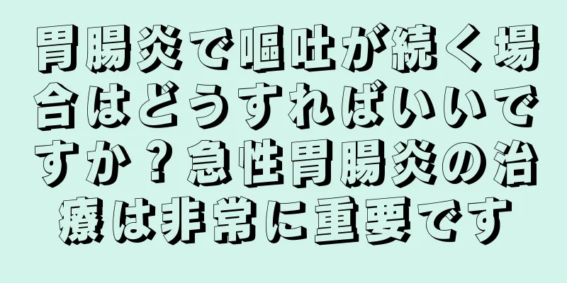 胃腸炎で嘔吐が続く場合はどうすればいいですか？急性胃腸炎の治療は非常に重要です