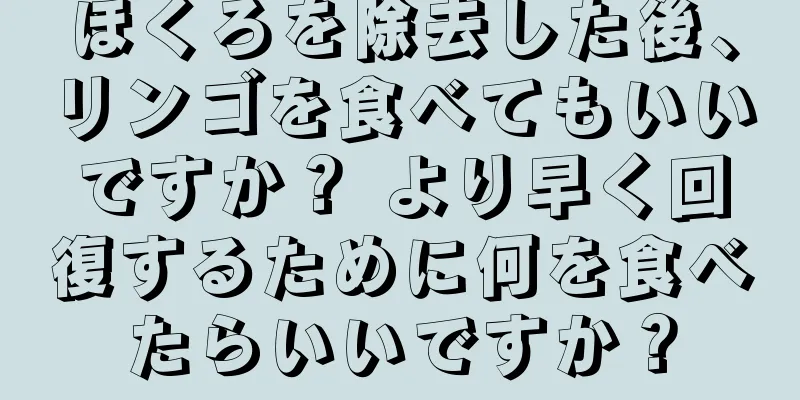 ほくろを除去した後、リンゴを食べてもいいですか？ より早く回復するために何を食べたらいいですか？