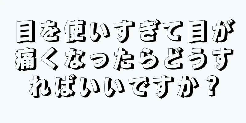 目を使いすぎて目が痛くなったらどうすればいいですか？