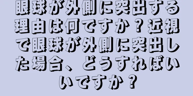 眼球が外側に突出する理由は何ですか？近視で眼球が外側に突出した場合、どうすればいいですか？