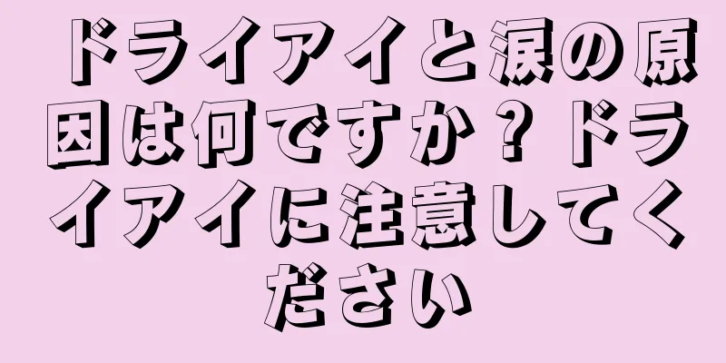 ドライアイと涙の原因は何ですか？ドライアイに注意してください